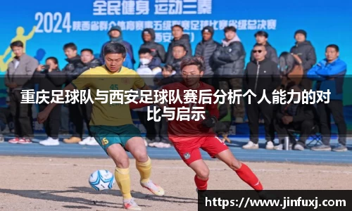 重庆足球队与西安足球队赛后分析个人能力的对比与启示