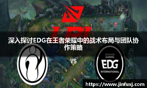 深入探讨EDG在王者荣耀中的战术布局与团队协作策略