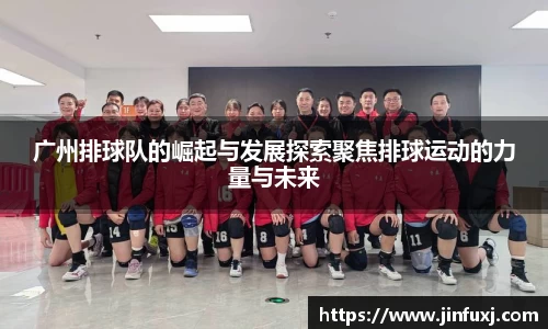 广州排球队的崛起与发展探索聚焦排球运动的力量与未来
