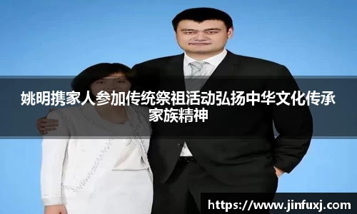 姚明携家人参加传统祭祖活动弘扬中华文化传承家族精神