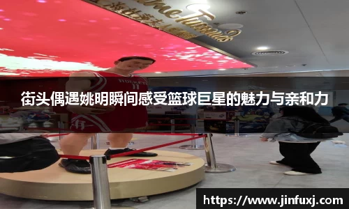 街头偶遇姚明瞬间感受篮球巨星的魅力与亲和力