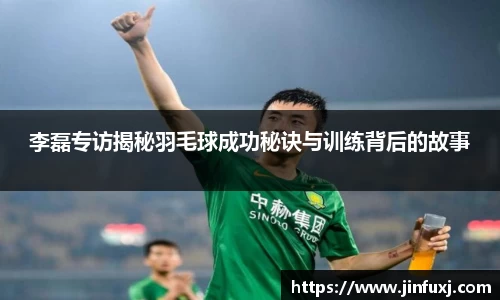 李磊专访揭秘羽毛球成功秘诀与训练背后的故事