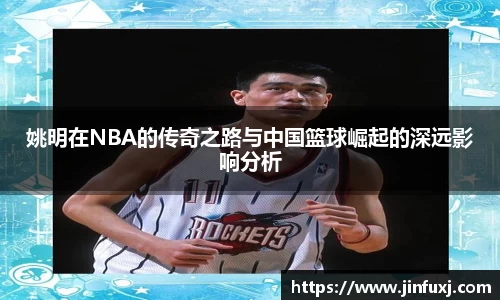 姚明在NBA的传奇之路与中国篮球崛起的深远影响分析