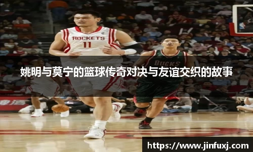姚明与莫宁的篮球传奇对决与友谊交织的故事