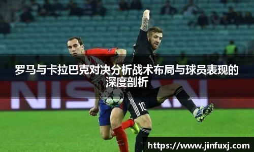 罗马与卡拉巴克对决分析战术布局与球员表现的深度剖析
