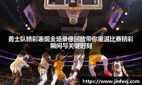 勇士队精彩表现全场录像回放带你重温比赛精彩瞬间与关键时刻