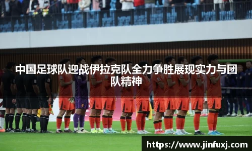 中国足球队迎战伊拉克队全力争胜展现实力与团队精神