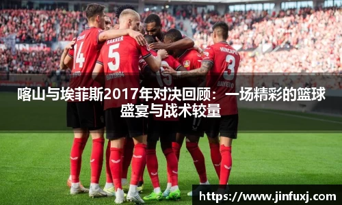 喀山与埃菲斯2017年对决回顾：一场精彩的篮球盛宴与战术较量