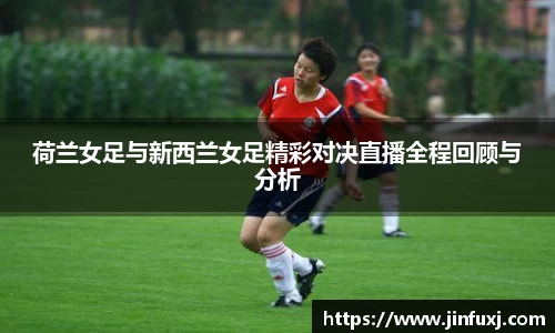 荷兰女足与新西兰女足精彩对决直播全程回顾与分析