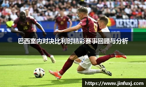 巴西室内对决比利时精彩赛事回顾与分析