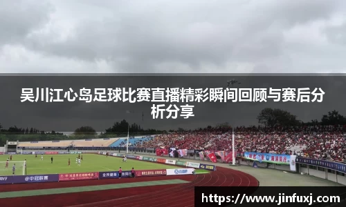吴川江心岛足球比赛直播精彩瞬间回顾与赛后分析分享