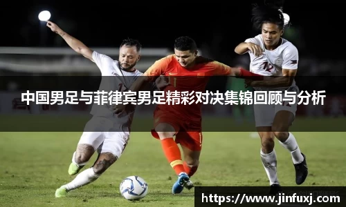 中国男足与菲律宾男足精彩对决集锦回顾与分析